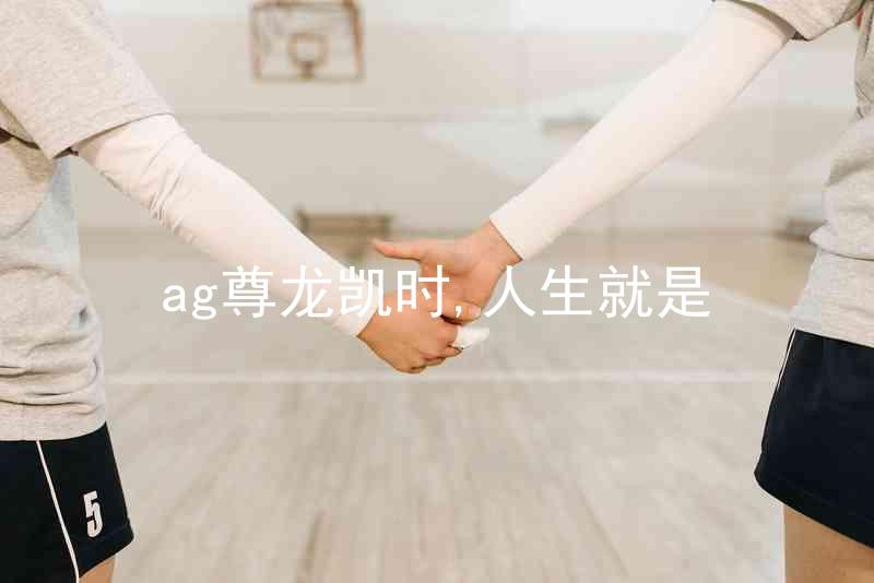 ag尊龙凯时,人生就是